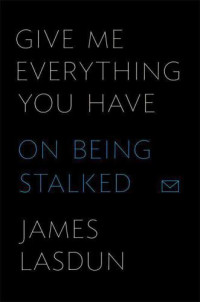 Lasdun James — Give Me Everything You Have: On Being Stalked