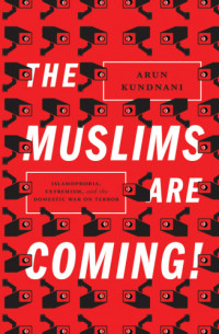 Kundnani Arun — The Muslims Are Coming! Islamophobia, Extremism, and the Domestic War on Terror