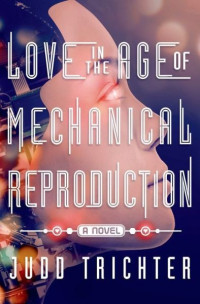 Trichter Judd — Love in the Age of Mechanical Reproduction: A Novel
