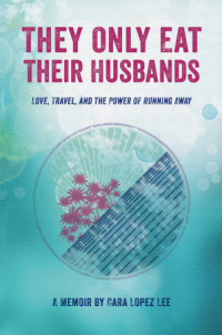 Lee, Cara Lopez — They Only Eat Their Husbands: Love, Travel, and the Power of Running Away: A Memoir