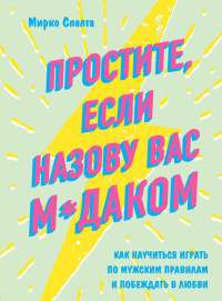 Мирко Спелта — Простите, если назову вас м*даком. Как научиться играть по мужским правилам и побеждать в любви