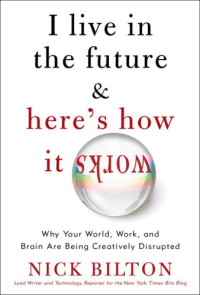 Nick Bilton — I Live in the Future & Here's How It Works: Why Your World, Work, and Brain Are Being Creatively Disrupted