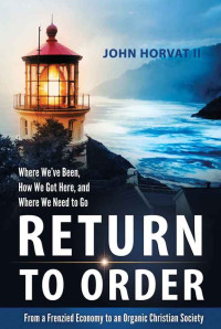Horvat John — Return to Order: From a Frenzied Economy to an Organic Christian Society--Where We've Been, How We Got Here, and Where We Need to Go