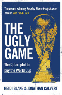 Blake Heidi; Calvert Jonathan — The Ugly Game: The Qatari Plot to Buy the World Cup