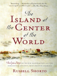 Shorto Russell — The Island at the Center of the World: The Epic Story of Dutch Manhattan and the Forgotten Colony That Shaped America