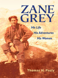 Pauly, Thomas H — Zane Grey: His Life, His Adventures, His Women