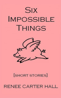 Hall, Renee Carter — Six Impossible Things
