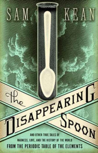 Kean Sam — The Disappearing Spoon: And Other True Tales of Madness, Love, and the History of the World From the Periodic Table of the Elements