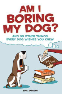 Jarolim Edie — Am I Boring My Dog?: And 99 Other Things Every Dog Wishes You Knew