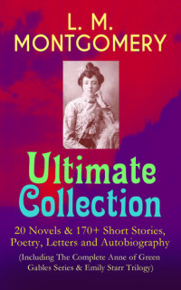 Lucy Maud Montgomery — Ultimate Collection: 20 Novels & 170+ Short Stories, Poetry, Letters and Autobiography