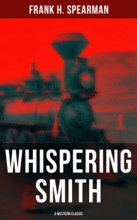 Frank H. Spearman — Whispering Smith (A Western Classic): A Daring Policeman on a Mission to Catch the Notorious Train Robbers