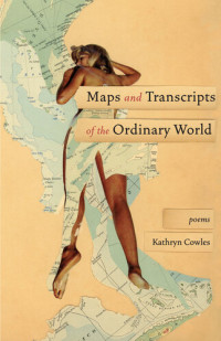 Kathryn Cowles — Maps and Transcripts of the Ordinary World: Poems