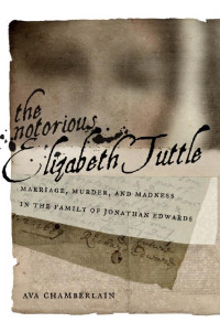 Chamberlain Ava — The Notorious Elizabeth Tuttle: Marriage, Murder, and Madness in the Family of Jonathan Edwards
