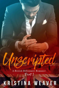 Weaver Kristina — UNSCRIPTED: Part 1 (British Billionaire Romance)