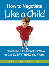 Adler, Bill Jr — How to negotiate like a child: unleash the little monster within to get everything you want