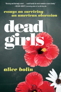 Bolin Alice — Dead Girls: Essays on Surviving an American Obsession