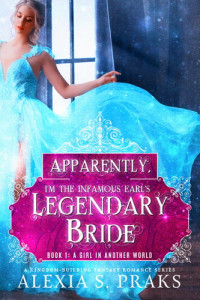 Alexia S. Praks — Apparently, I'm the Infamous Earl's Legendary Bride: A Girl in Another World