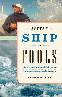 Wilkins Charles — Little Ship of Fools: Sixteen Rowers, One Improbable Boat, Seven Tumultuous Weeks on the Atlantic