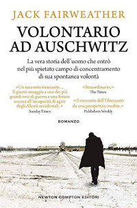 Jack Fairweather — Volontario ad Auschwitz. La vera storia dell'uomo che entrò nel più spietato campo i concentramento di sua spontanea volontà