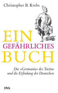 B, Krebs Christopher — Ein gefaehrliches Buch - Die Germania des Tacitus und die Erfindung der Deutschen