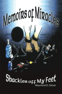 Waymond D. Glover — Memoirs of Miracles: Shackles off My Feet