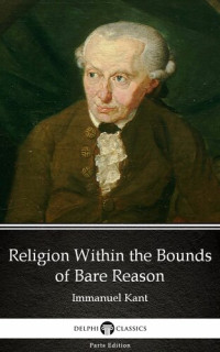 Immanuel Kant — Religion Within the Bounds of Bare Reason by Immanuel Kant--Delphi Classics (Illustrated)