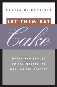 Pamela N. Danziger — Let Them Eat Cake: Marketing Luxury to the Masses-As Well as the Classes
