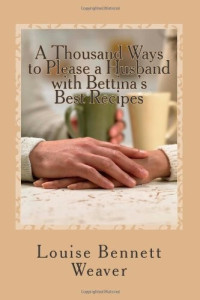 Weaver Louise Bennett; Cowles Helen Lecron; Mack Maggie — A Thousand Ways to Please a Husband With Bettina's Best Recipes