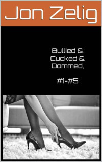 Jon Zelig — Bullied & Cucked & Dommed, #1-#5