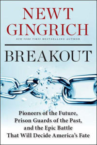 Gingrich Newt — Breakout: Pioneers of the Future, Prison Guards of the Past, and the Epic Battle That Will Decide America's Fate