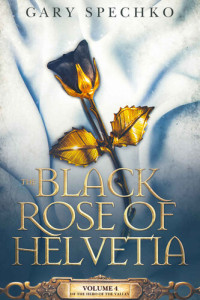 Gary Spechko — The Black Rose of Helvetia: Volume 4 of the Hero of the Valley