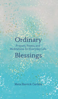 Meta Herrick Carlson — Ordinary Blessings: Prayers, Poems, and Meditations for Everyday Life