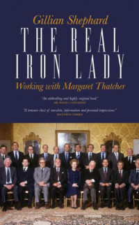 Shephard Gillian — The Real Iron Lady: Working with Margaret Thatcher