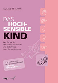 Dr. Elaine N. Aron — Das hochsensible Kind - wie Sie auf die besonderen Schwächen und Bedürfnisse Ihres Kindes eingehen