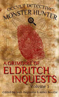 Reynolds Josh; Boothe Miles (editor) — A Grimoire of Eldritch Inquests: Vol 1