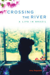 Ragsdale Amy — Crossing the River: A Life in Brazil