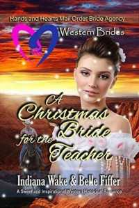 Indiana Wake; Belle Fiffer — Western Brides: A Christmas Bride for the Teacher (Hearts and Hands Mail Order Bride Agency Book 8)