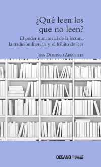 Juan Domingo Argüelles — ¿Qué leen los que no leen?: El poder inmaterial de la lectura, la tradició literaria y el placer de leer