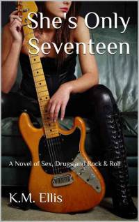 Ellis, K M — She's Only Seventeen: A Novel of Sex, Drugs and Rock & Roll