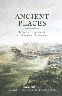 Nisbet Jack — Ancient Places: People and Landscape in the Emerging Northwest