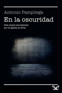 Antonio Pampliega — En la oscuridad - 10 meses secuestrado por Al Qaeda en Siria