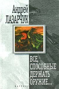 Андрей Геннадьевич Лазарчук — Все, способные держать оружие…