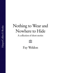 Fay Weldon — Nothing to Wear and Nowhere to Hide: A Collection of Short Stories