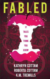 Kathryn Cottam; Roberta Cottam; K M Tremills — Fabled: 17 Tales You Think You Know