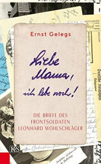 Ernst Gelegs — Liebe Mama, ich lebe noch!: Die Briefe des Frontsoldaten Leonhard Wohlschläger