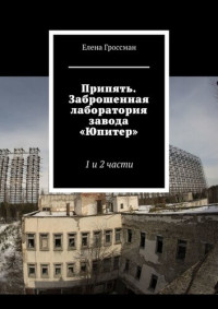 Гроссман Елена — Припять. Заброшенная лаборатория завода «Юпитер». 1-я и 2-я части