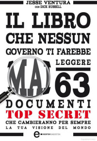 Jesse Ventura, Dick Russell — Il libro che nessun governo ti farebbe mai leggere. 63 documenti top secret che cambieranno per sempre la tua visione del mondo