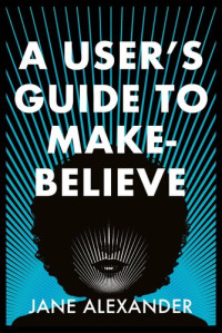 Jane Alexander — A User's Guide to Make-Believe: An all-too-plausible thriller that will have you gripped