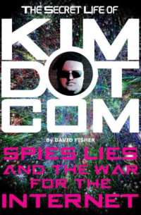 Fisher David — The Secret Life of Kim Dotcom - Spies - Lies and the War for the Internet