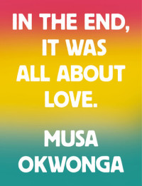 Musa Okwonga — In the End, It Was All About Love